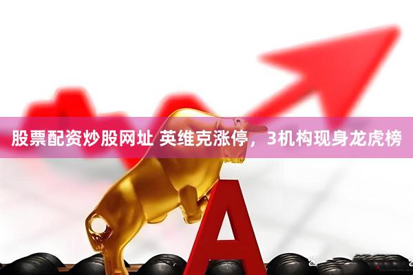 股票配资炒股网址 英维克涨停，3机构现身龙虎榜