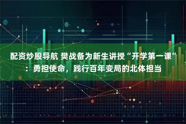 配资炒股导航 樊战备为新生讲授“开学第一课”：勇担使命，践行百年变局的北体担当