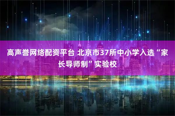 高声誉网络配资平台 北京市37所中小学入选“家长导师制”实验校