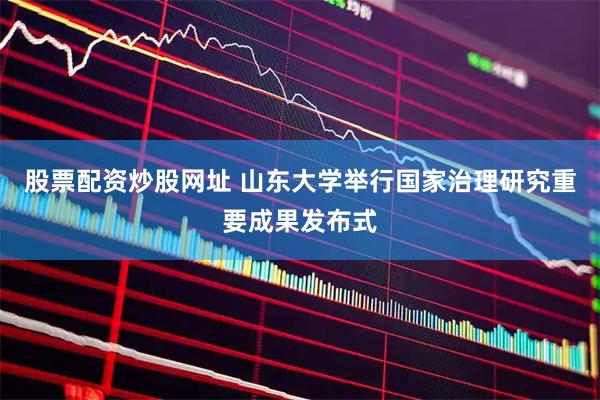 股票配资炒股网址 山东大学举行国家治理研究重要成果发布式