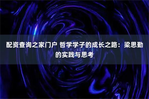 配资查询之家门户 哲学学子的成长之路：梁思勤的实践与思考