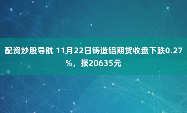 配资炒股导航 11月22日铸造铝期货收盘下跌0.27%，报20635元