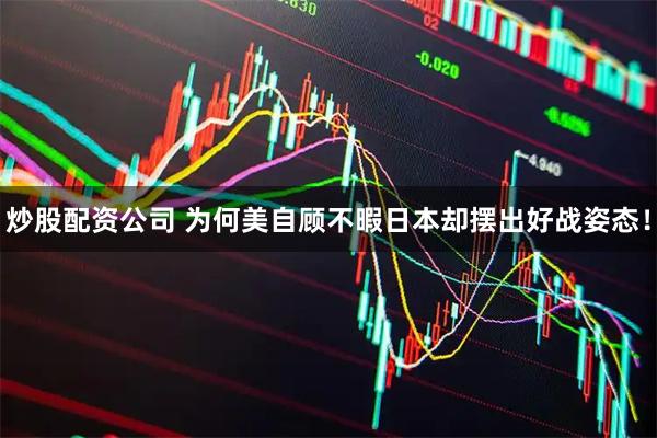 炒股配资公司 为何美自顾不暇日本却摆出好战姿态！