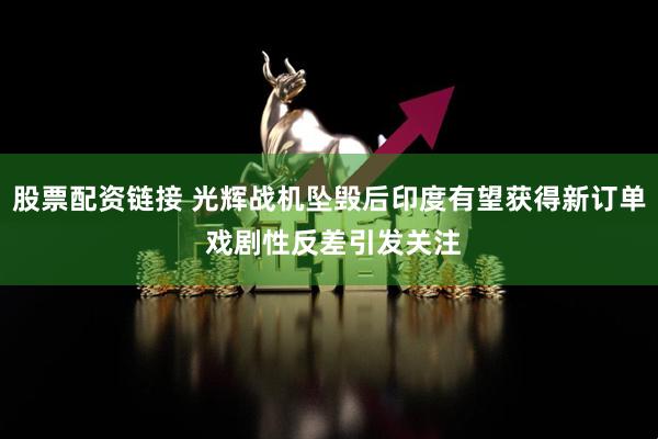 股票配资链接 光辉战机坠毁后印度有望获得新订单 戏剧性反差引发关注