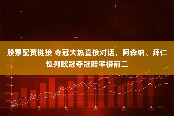 股票配资链接 夺冠大热直接对话，阿森纳、拜仁位列欧冠夺冠赔率榜前二