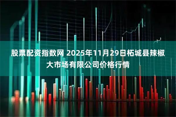 股票配资指数网 2025年11月29日柘城县辣椒大市场有限公司价格行情