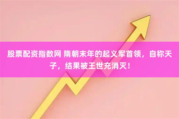 股票配资指数网 隋朝末年的起义军首领，自称天子，结果被王世充消灭！