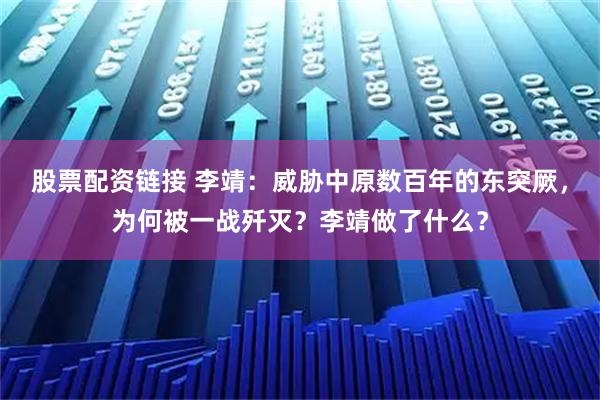 股票配资链接 李靖：威胁中原数百年的东突厥，为何被一战歼灭？李靖做了什么？