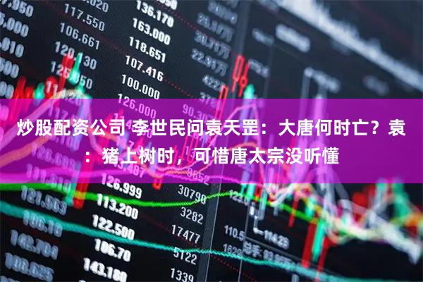 炒股配资公司 李世民问袁天罡：大唐何时亡？袁：猪上树时，可惜唐太宗没听懂