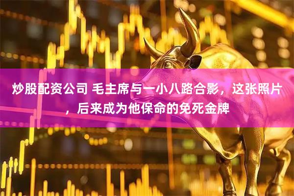 炒股配资公司 毛主席与一小八路合影，这张照片，后来成为他保命的免死金牌