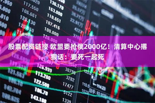 股票配资链接 欧盟要抢俄2000亿！清算中心撂狠话：要死一起死