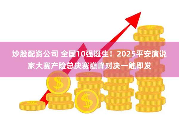 炒股配资公司 全国10强诞生！2025平安演说家大赛产险总决赛巅峰对决一触即发