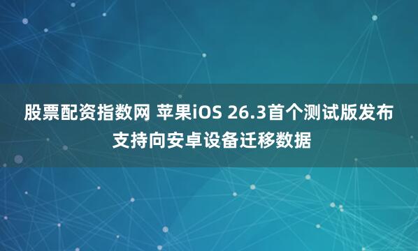 股票配资指数网 苹果iOS 26.3首个测试版发布 支持向安卓设备迁移数据