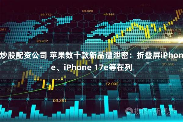炒股配资公司 苹果数十款新品遭泄密：折叠屏iPhone、iPhone 17e等在列