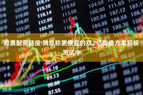 股票配资链接 消息称更便宜的双2亿影像方案积极测试中