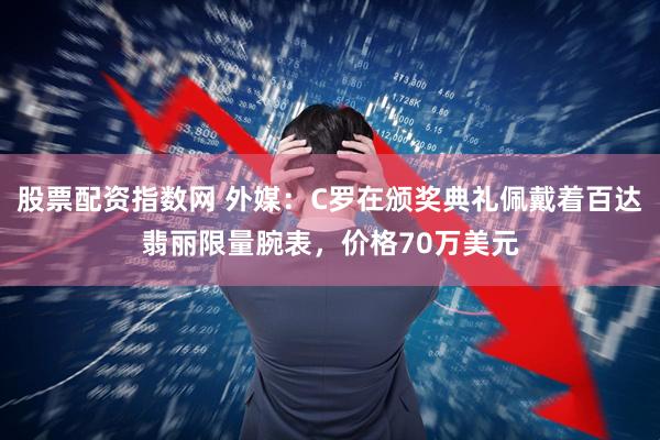 股票配资指数网 外媒：C罗在颁奖典礼佩戴着百达翡丽限量腕表，价格70万美元