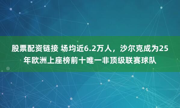 股票配资链接 场均近6.2万人，沙尔克成为25年欧洲上座榜前十唯一非顶级联赛球队