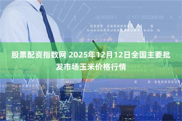 股票配资指数网 2025年12月12日全国主要批发市场玉米价格行情