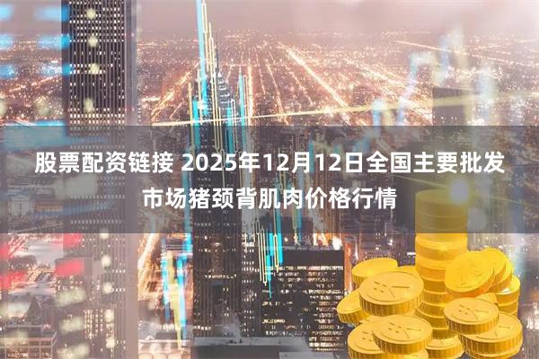 股票配资链接 2025年12月12日全国主要批发市场猪颈背肌肉价格行情