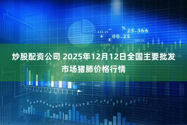 炒股配资公司 2025年12月12日全国主要批发市场猪肺价格行情