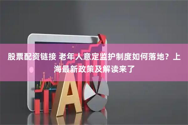 股票配资链接 老年人意定监护制度如何落地？上海最新政策及解读来了