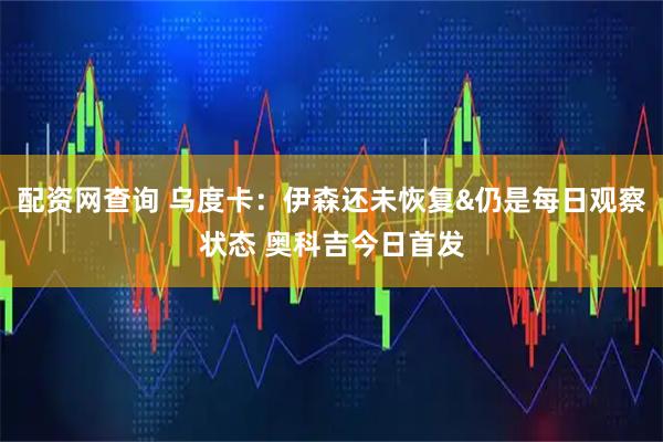 配资网查询 乌度卡：伊森还未恢复&仍是每日观察状态 奥科吉今日首发