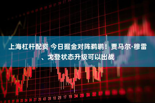 上海杠杆配资 今日掘金对阵鹈鹕！贾马尔·穆雷、戈登状态升级可以出战