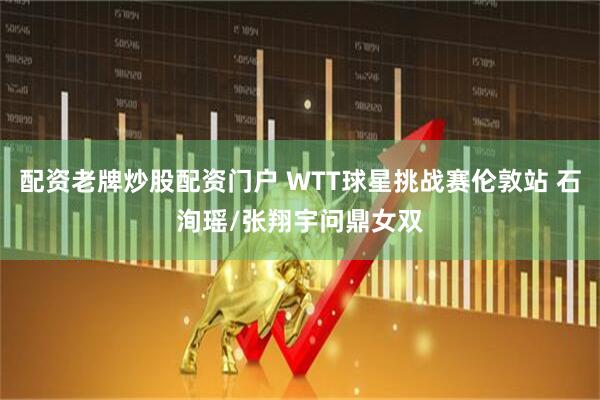 配资老牌炒股配资门户 WTT球星挑战赛伦敦站 石洵瑶/张翔宇问鼎女双