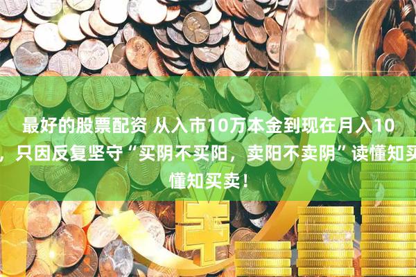 最好的股票配资 从入市10万本金到现在月入100万，只因反复坚守“买阴不买阳，卖阳不卖阴”读懂知买卖！
