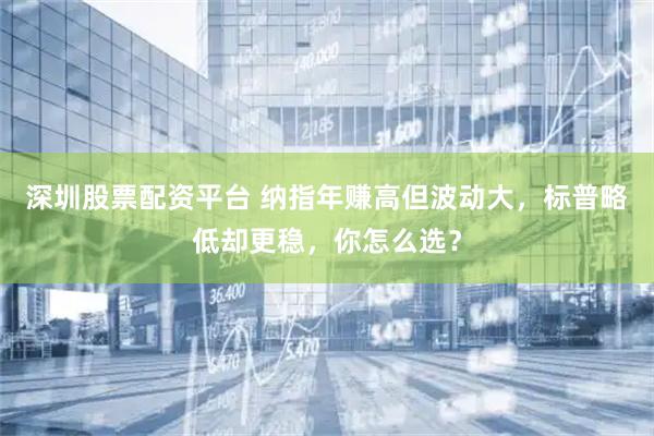 深圳股票配资平台 纳指年赚高但波动大，标普略低却更稳，你怎么选？