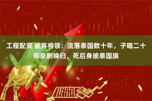 工程配资 被弃将领：流落泰国数十年，子唱二十年京剧唤归，死后身披泰国旗