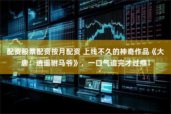 配资股票配资按月配资 上线不久的神奇作品《大唐：逍遥驸马爷》，一口气追完才过瘾！