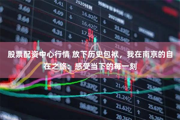 股票配资中心行情 放下历史包袱，我在南京的自在之旅：感受当下的每一刻