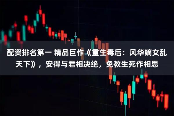 配资排名第一 精品巨作《重生毒后：风华嫡女乱天下》，安得与君相决绝，免教生死作相思
