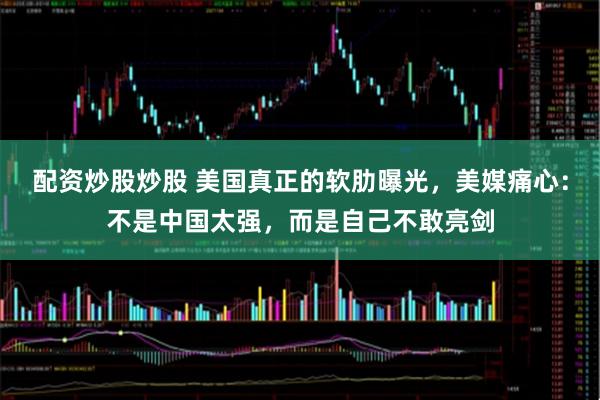 配资炒股炒股 美国真正的软肋曝光，美媒痛心：不是中国太强，而是自己不敢亮剑