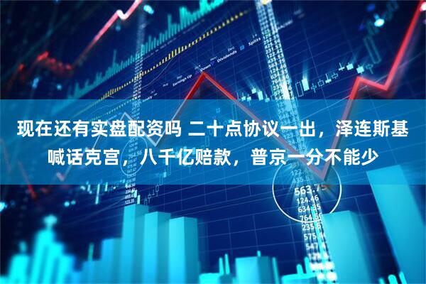 现在还有实盘配资吗 二十点协议一出，泽连斯基喊话克宫，八千亿赔款，普京一分不能少