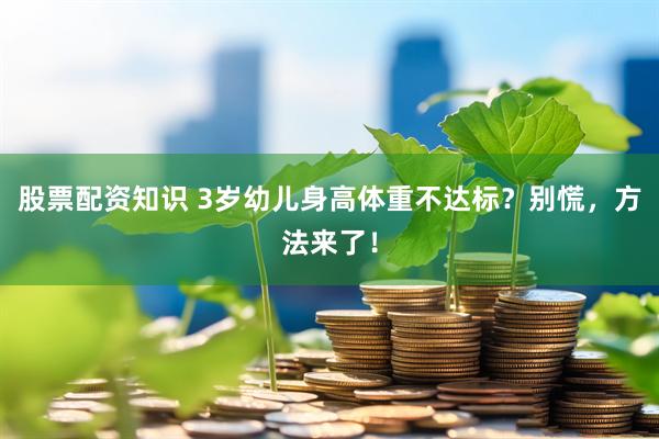 股票配资知识 3岁幼儿身高体重不达标？别慌，方法来了！