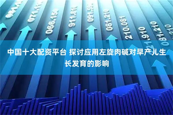 中国十大配资平台 探讨应用左旋肉碱对早产儿生长发育的影响