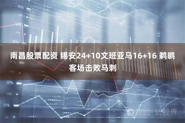 南昌股票配资 锡安24+10文班亚马16+16 鹈鹕客场击败马刺