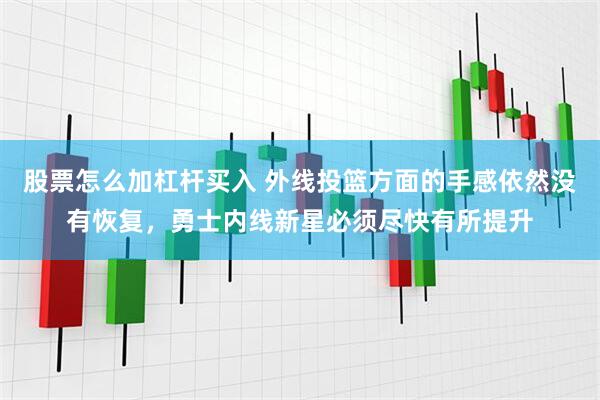 股票怎么加杠杆买入 外线投篮方面的手感依然没有恢复，勇士内线新星必须尽快有所提升