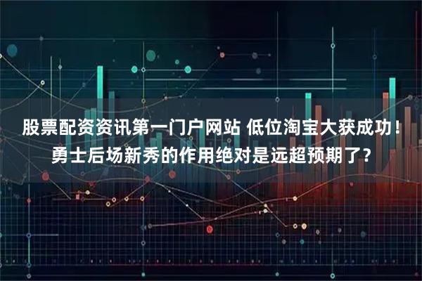 股票配资资讯第一门户网站 低位淘宝大获成功！勇士后场新秀的作用绝对是远超预期了？