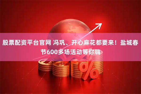 股票配资平台官网 冯巩、开心麻花都要来！盐城春节600多场活动等你嗨