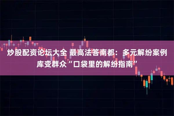 炒股配资论坛大全 最高法答南都：多元解纷案例库变群众“口袋里的解纷指南”