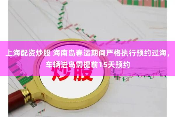 上海配资炒股 海南岛春运期间严格执行预约过海，车辆进岛需提前15天预约