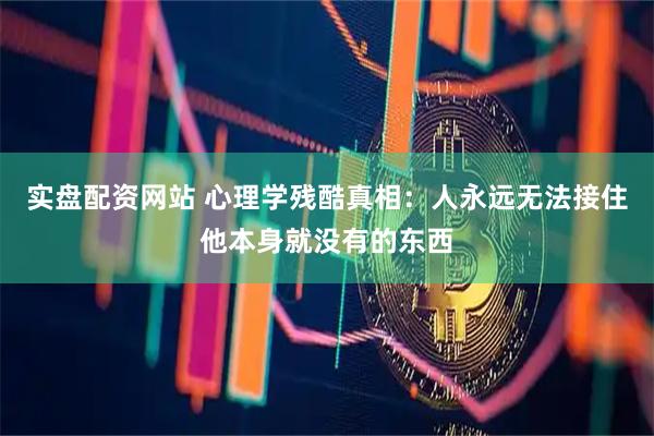 实盘配资网站 心理学残酷真相：人永远无法接住他本身就没有的东西