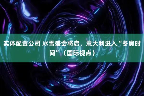 实体配资公司 冰雪盛会将启，意大利进入“冬奥时间”（国际视点）