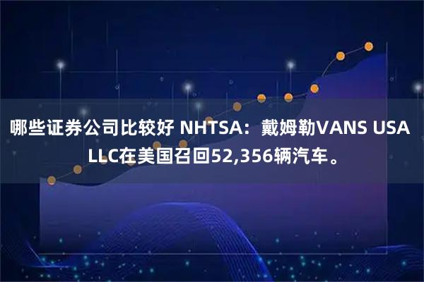 哪些证券公司比较好 NHTSA：戴姆勒VANS USA LLC在美国召回52,356辆汽车。