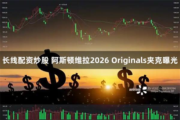 长线配资炒股 阿斯顿维拉2026 Originals夹克曝光