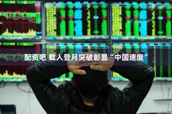 配资吧 载人登月突破彰显“中国速度”