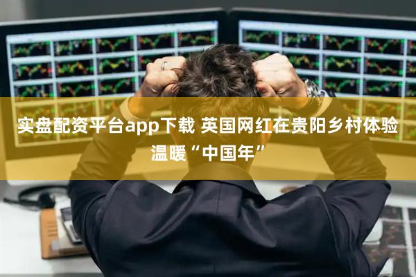实盘配资平台app下载 英国网红在贵阳乡村体验温暖“中国年”